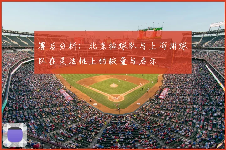赛后分析：北京排球队与上海排球队在灵活性上的较量与启示