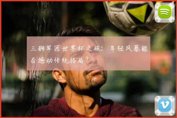 三狮军团世界杯之旅：年轻风暴能否撼动传统格局？