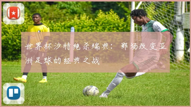 世界杯沙特绝杀瑞典：那场改变亚洲足球的经典之战