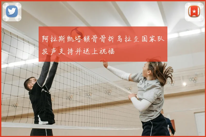 阿拉斯凯塔锁骨骨折乌拉圭国家队发声支持并送上祝福