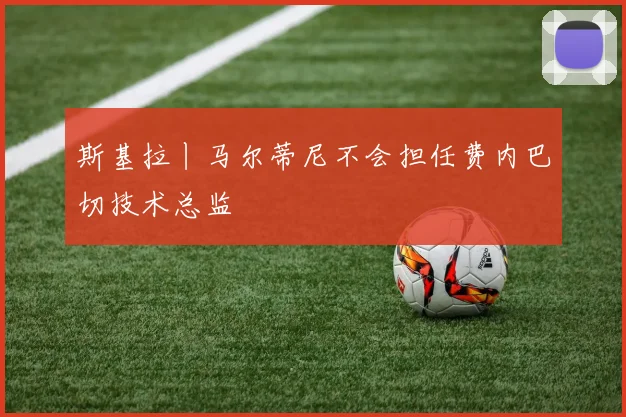 斯基拉丨马尔蒂尼不会担任费内巴切技术总监