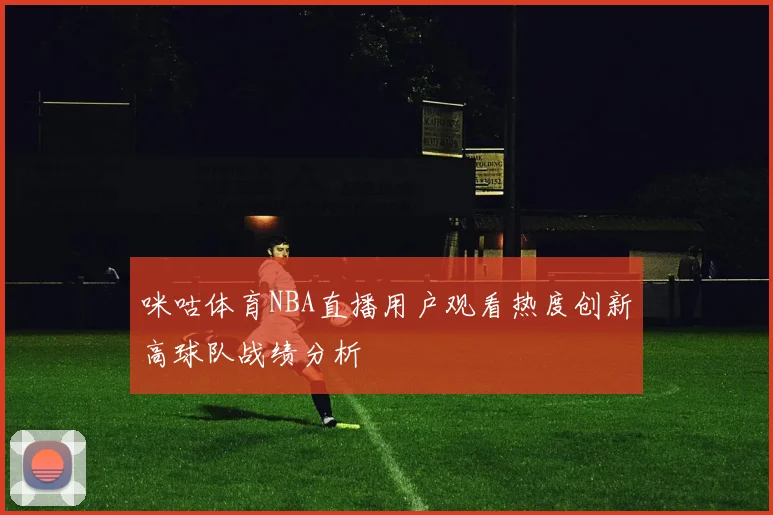 咪咕体育NBA直播用户观看热度创新高球队战绩分析