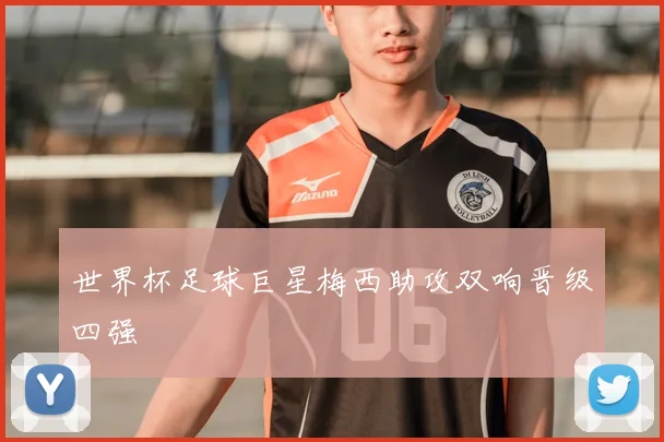 世界杯足球巨星梅西助攻双响晋级四强