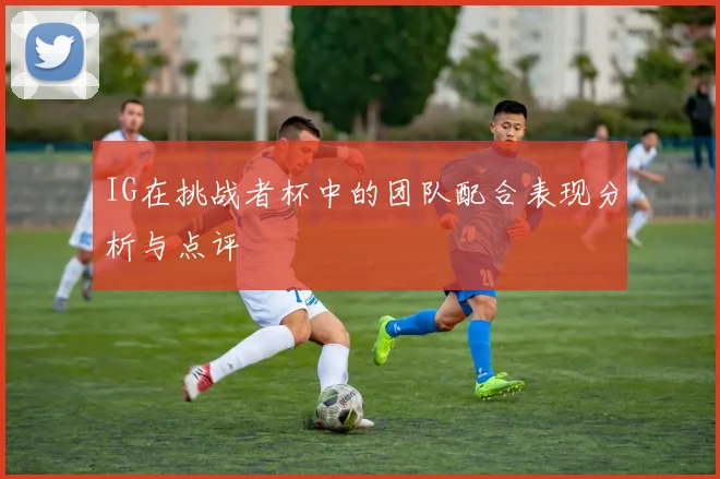 IG在挑战者杯中的团队配合表现分析与点评