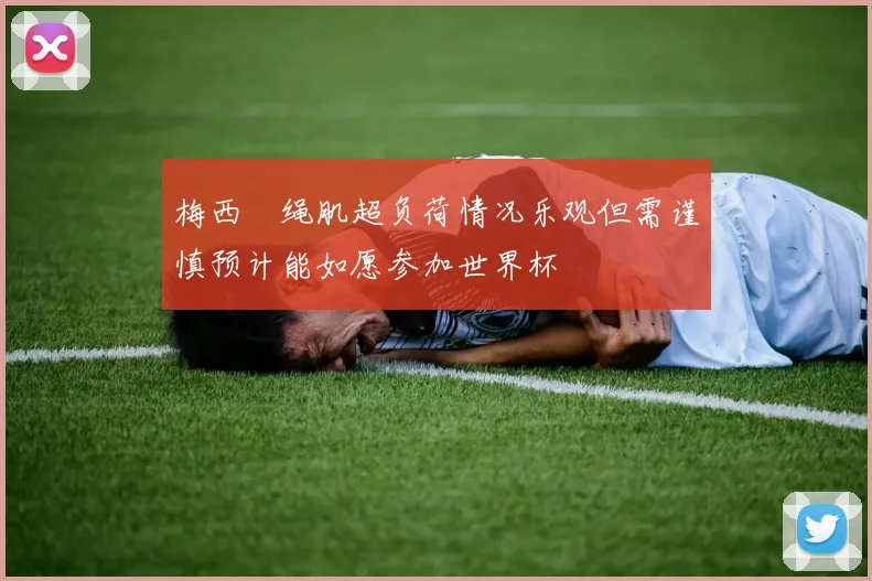 梅西腘绳肌超负荷情况乐观但需谨慎预计能如愿参加世界杯