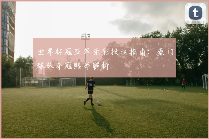 世界杯冠亚军竞彩投注指南：豪门球队夺冠赔率解析