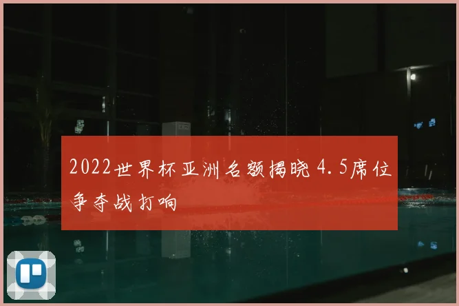 2022世界杯亚洲名额揭晓 4.5席位争夺战打响