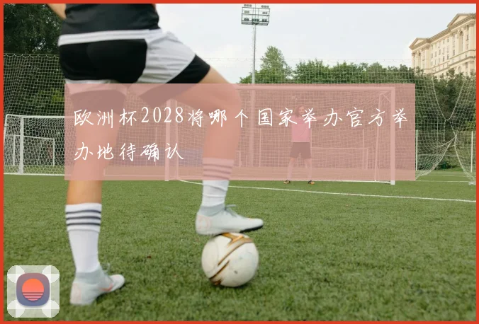 欧洲杯2028将哪个国家举办官方举办地待确认