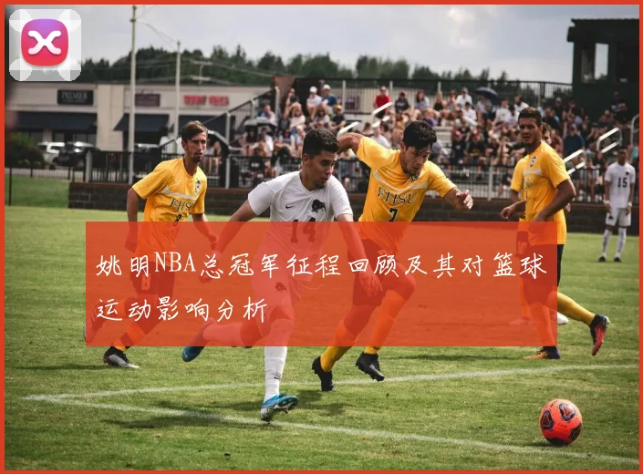 姚明NBA总冠军征程回顾及其对篮球运动影响分析
