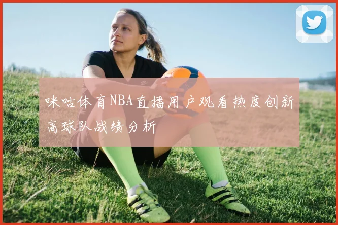 咪咕体育NBA直播用户观看热度创新高球队战绩分析