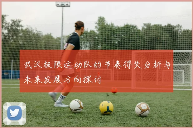 武汉极限运动队的节奏得失分析与未来发展方向探讨