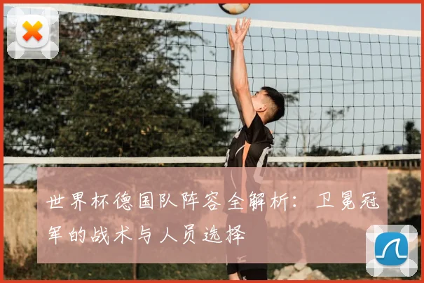 世界杯德国队阵容全解析:卫冕冠军的战术与人员选择