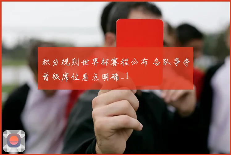 积分规则世界杯赛程公布 各队争夺晋级席位看点明确_1