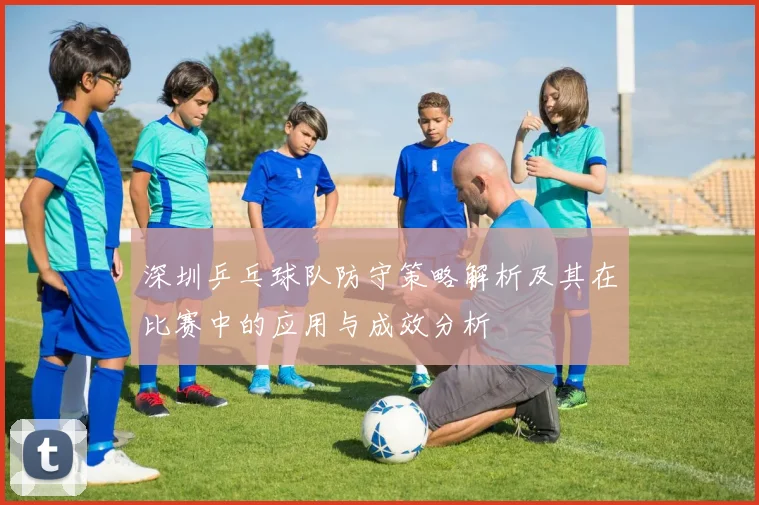 深圳乒乓球队防守策略解析及其在比赛中的应用与成效分析