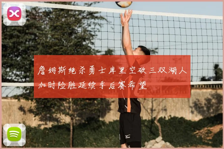詹姆斯绝杀勇士库里空砍三双湖人加时险胜延续季后赛希望