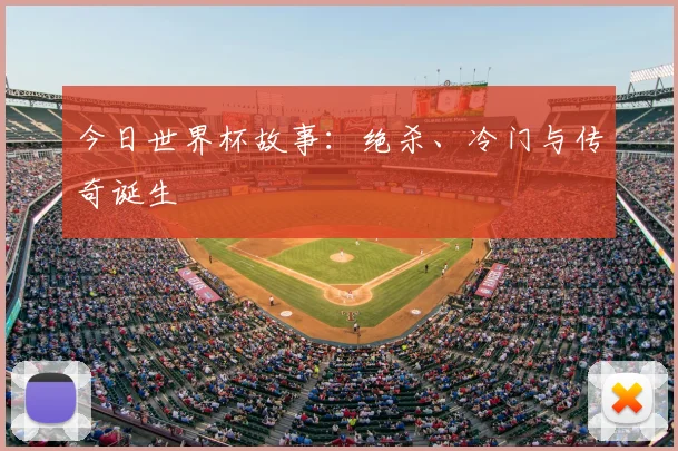 今日世界杯故事：绝杀、冷门与传奇诞生
