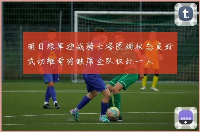 明日绿军迎战骑士塔图姆状态良好武切维奇将缺席全队仅此一人