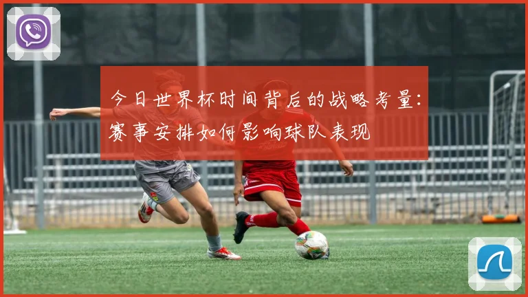 今日世界杯时间背后的战略考量:赛事安排如何影响球队表现