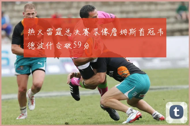 热火雷霆总决赛录像詹姆斯首冠韦德波什合砍59分