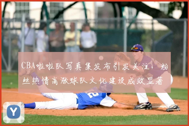 CBA啦啦队写真集发布引发关注，粉丝热情高涨球队文化建设成效显著