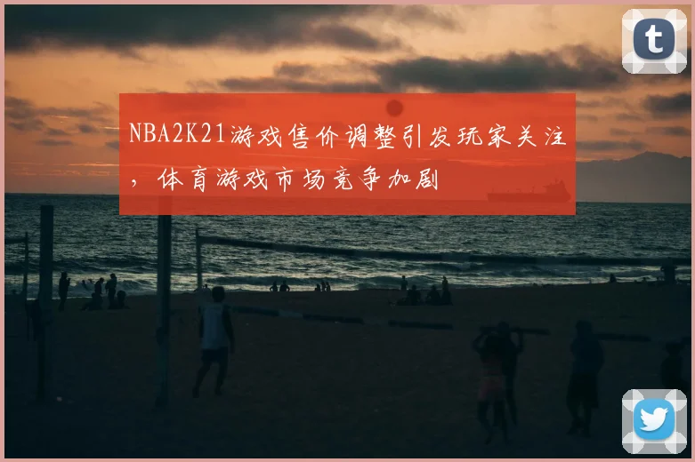 NBA2K21游戏售价调整引发玩家关注，体育游戏市场竞争加剧