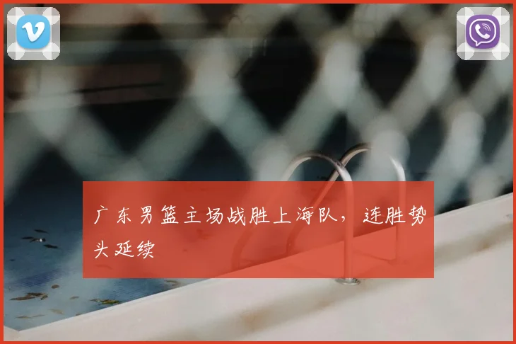广东男篮主场战胜上海队,连胜势头延续