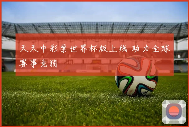 天天中彩票世界杯版上线 助力全球赛事竞猜
