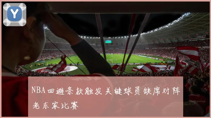 NBA回避条款触发关键球员缺席对阵老东家比赛