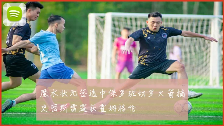 魔术状元签选中保罗班切罗火箭摘史密斯雷霆获霍姆格伦