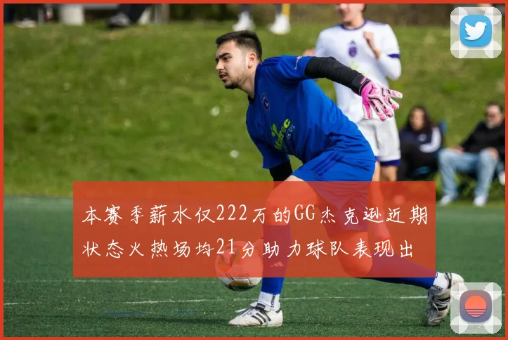 本赛季薪水仅222万的GG杰克逊近期状态火热场均21分助力球队表现出色