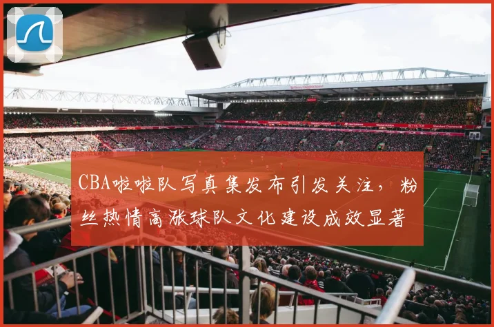 CBA啦啦队写真集发布引发关注,粉丝热情高涨球队文化建设成效显著