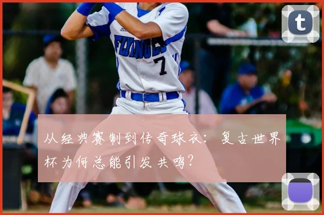 从经典赛制到传奇球衣：复古世界杯为何总能引发共鸣？