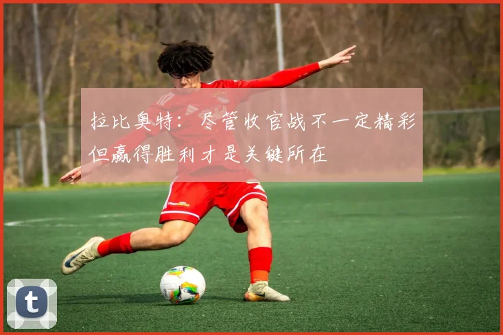 拉比奥特:尽管收官战不一定精彩但赢得胜利才是关键所在