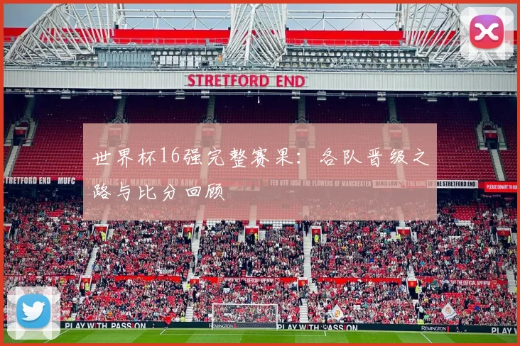 世界杯16强完整赛果：各队晋级之路与比分回顾