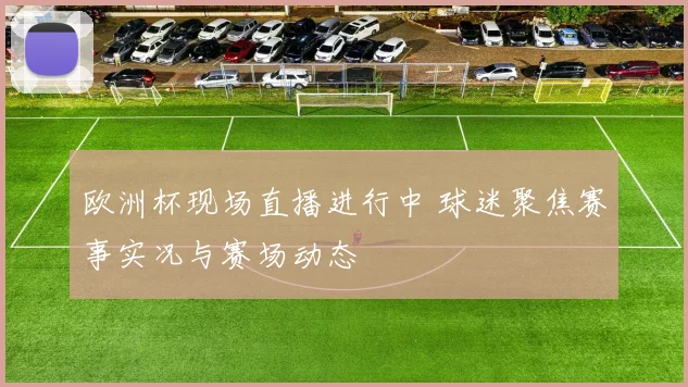 欧洲杯现场直播进行中 球迷聚焦赛事实况与赛场动态