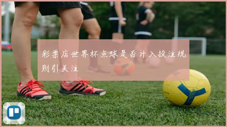 彩票店世界杯点球是否计入投注规则引关注