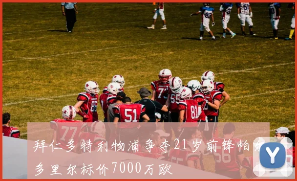 拜仁多特利物浦争夺21岁前锋帕尔多里尔标价7000万欧