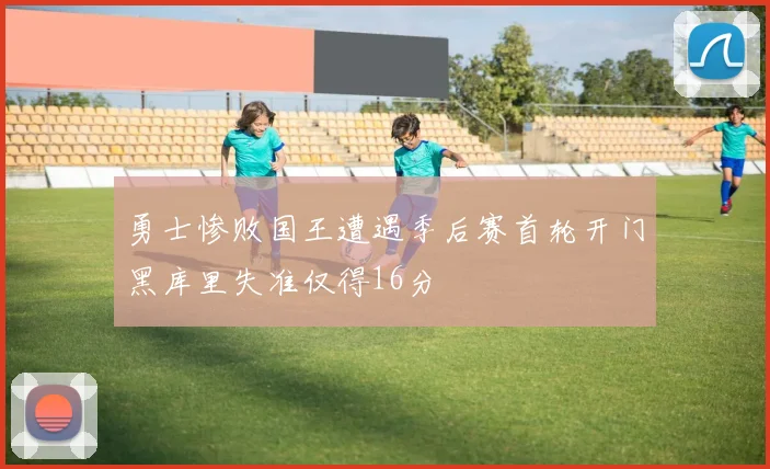勇士惨败国王遭遇季后赛首轮开门黑库里失准仅得16分