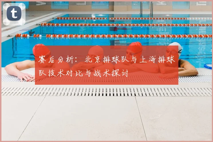 赛后分析：北京排球队与上海排球队技术对比与战术探讨
