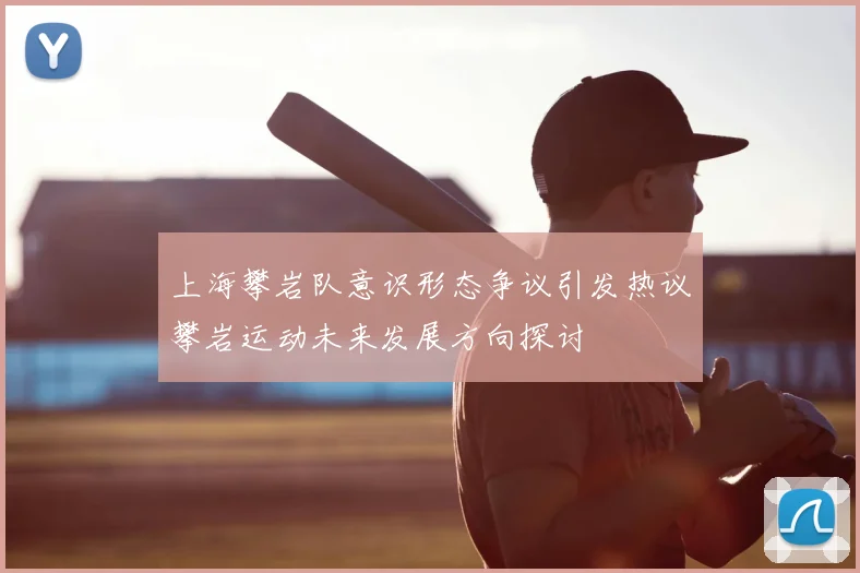 上海攀岩队意识形态争议引发热议攀岩运动未来发展方向探讨