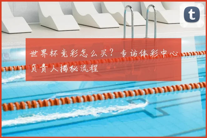 世界杯竞彩怎么买？专访体彩中心负责人揭秘流程
