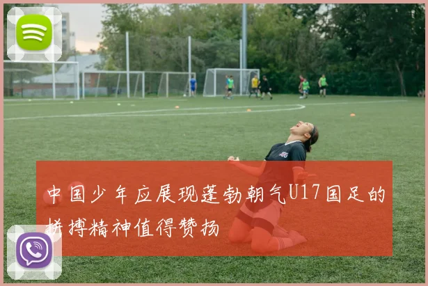 中国少年应展现蓬勃朝气U17国足的拼搏精神值得赞扬