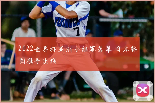 2022世界杯亚洲小组赛落幕 日本韩国携手出线