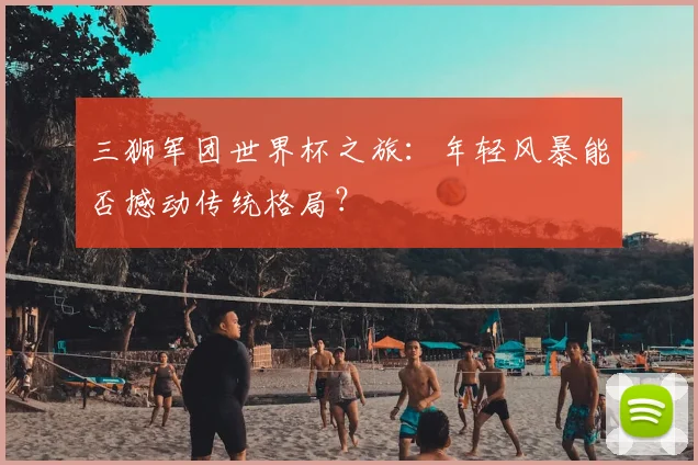 三狮军团世界杯之旅:年轻风暴能否撼动传统格局?
