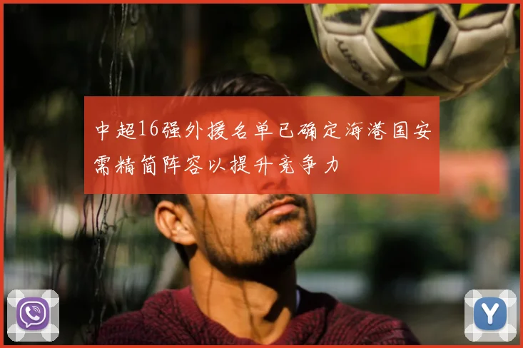 中超16强外援名单已确定海港国安需精简阵容以提升竞争力