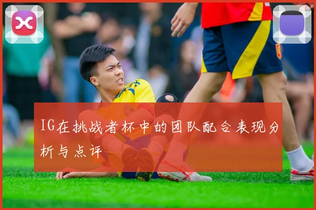 IG在挑战者杯中的团队配合表现分析与点评