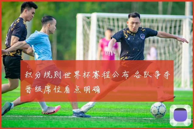 积分规则世界杯赛程公布 各队争夺晋级席位看点明确