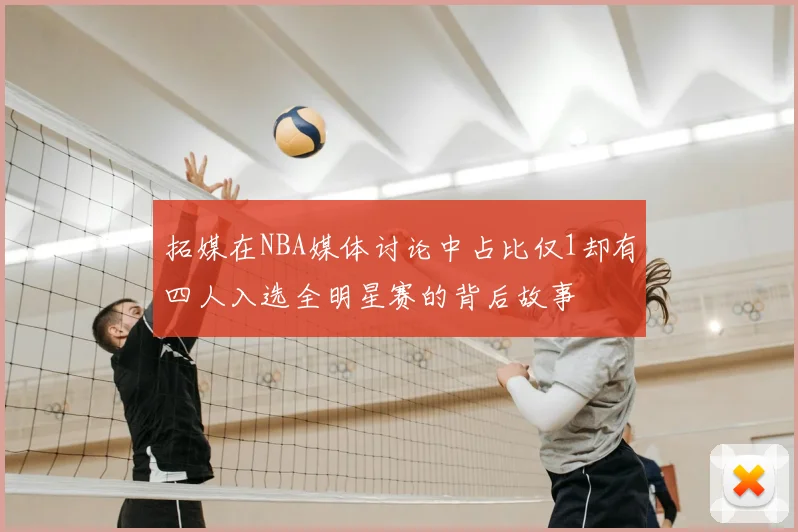 拓媒在NBA媒体讨论中占比仅1却有四人入选全明星赛的背后故事