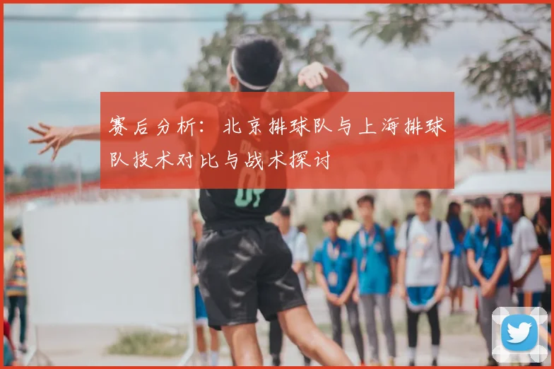 赛后分析:北京排球队与上海排球队技术对比与战术探讨