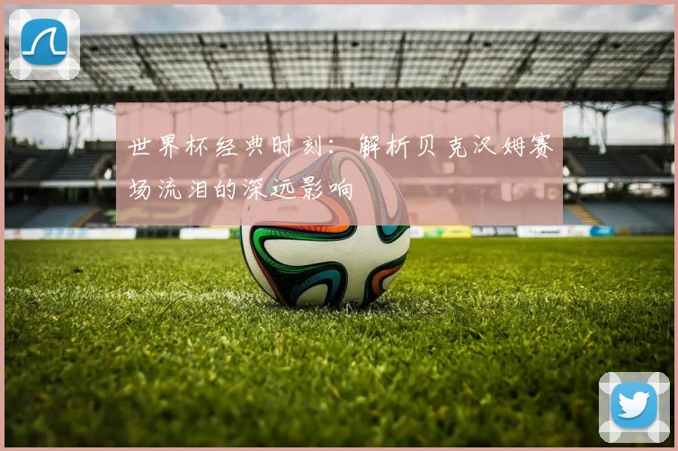 世界杯经典时刻:解析贝克汉姆赛场流泪的深远影响